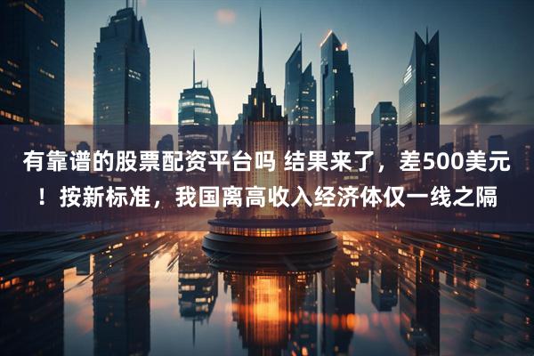 有靠谱的股票配资平台吗 结果来了，差500美元！按新标准，我国离高收入经济体仅一线之隔
