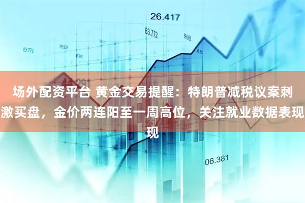 场外配资平台 黄金交易提醒：特朗普减税议案刺激买盘，金价两连阳至一周高位，关注就业数据表现