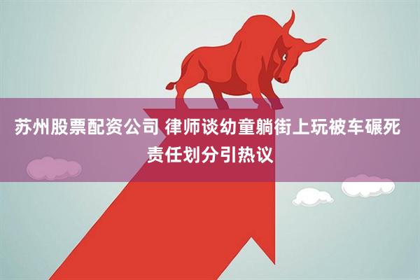 苏州股票配资公司 律师谈幼童躺街上玩被车碾死 责任划分引热议