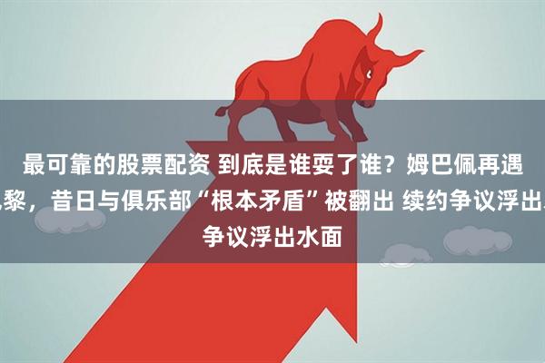 最可靠的股票配资 到底是谁耍了谁？姆巴佩再遇大巴黎，昔日与俱乐部“根本矛盾”被翻出 续约争议浮出水面