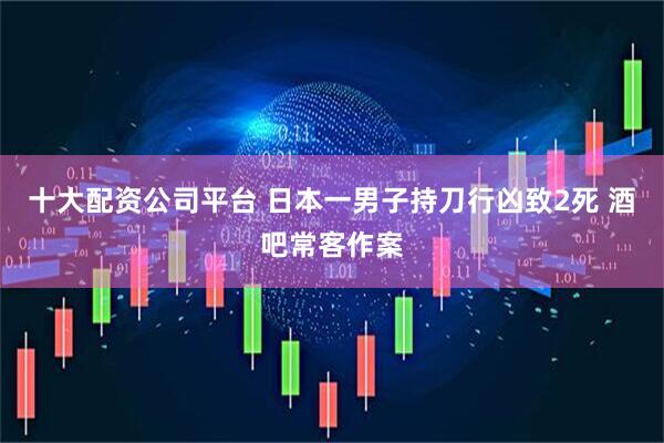 十大配资公司平台 日本一男子持刀行凶致2死 酒吧常客作案