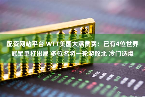 配资网站平台 WTT美国大满贯赛：已有4位世界冠军单打出局 多位名将一轮游败北 冷门迭爆