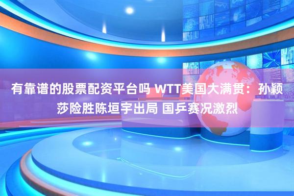 有靠谱的股票配资平台吗 WTT美国大满贯：孙颖莎险胜陈垣宇出局 国乒赛况激烈