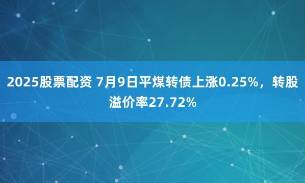 2025股票配资 7月9日平煤转债上涨0.25%，转股溢价率27.72%