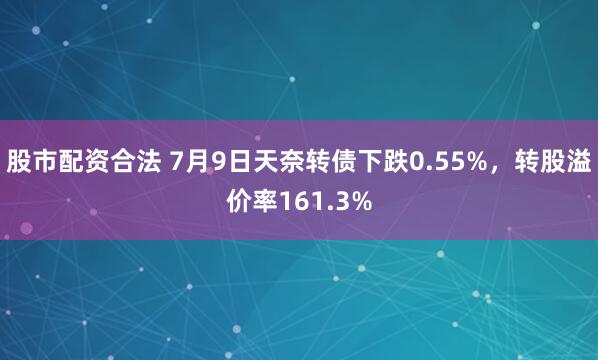 股市配资合法 7月9日天奈转债下跌0.55%，转股溢价率161.3%