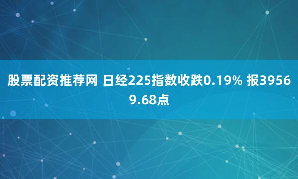 股票配资推荐网 日经225指数收跌0.19% 报39569.68点
