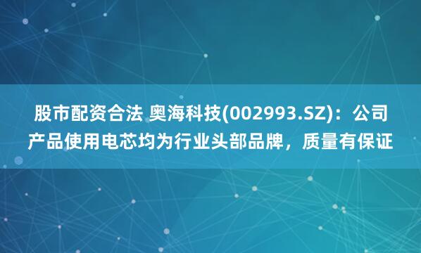 股市配资合法 奥海科技(002993.SZ)：公司产品使用电芯均为行业头部品牌，质量有保证