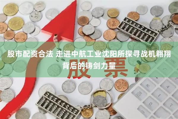股市配资合法 走进中航工业沈阳所探寻战机翱翔背后的铸剑力量
