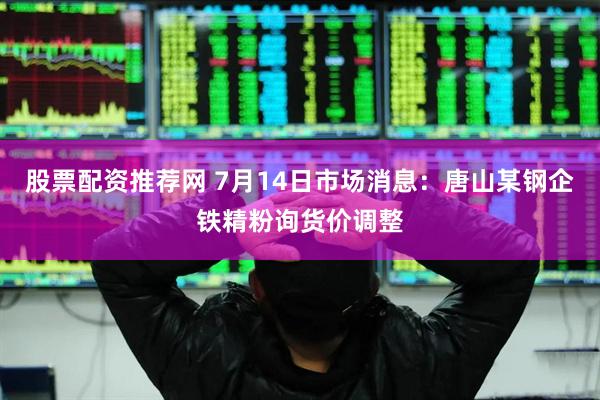 股票配资推荐网 7月14日市场消息：唐山某钢企铁精粉询货价调整
