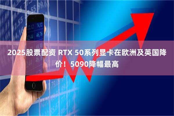 2025股票配资 RTX 50系列显卡在欧洲及英国降价！5090降幅最高