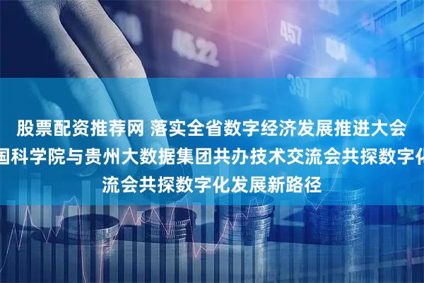 股票配资推荐网 落实全省数字经济发展推进大会见行动｜中国科学院与贵州大数据集团共办技术交流会共探数字化发展新路径