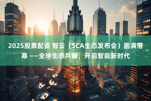 2025股票配资 智云（SCA生态发布会）圆满落幕 ——全球生态共振，开启智能新时代