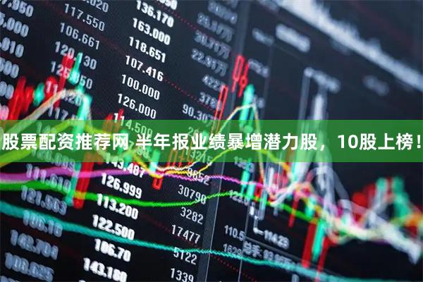 股票配资推荐网 半年报业绩暴增潜力股，10股上榜！