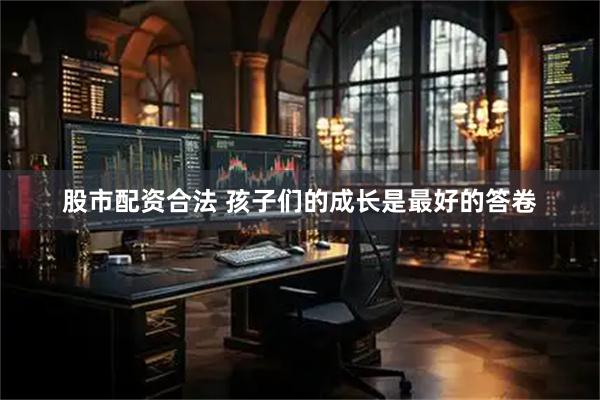 股市配资合法 孩子们的成长是最好的答卷