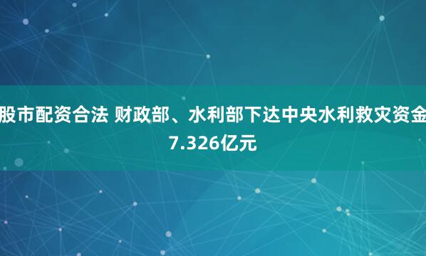 股市配资合法 财政部、水利部下达中央水利救灾资金7.326亿元