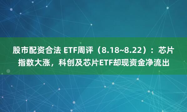 股市配资合法 ETF周评（8.18~8.22）：芯片指数大涨，科创及芯片ETF却现资金净流出
