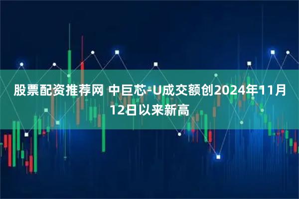 股票配资推荐网 中巨芯-U成交额创2024年11月12日以来新高