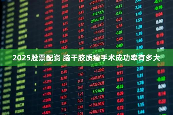 2025股票配资 脑干胶质瘤手术成功率有多大