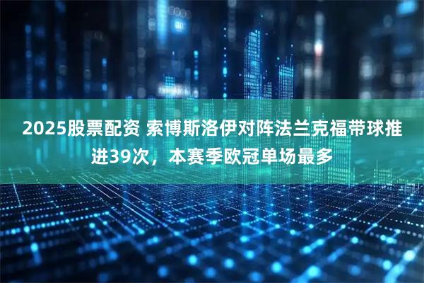 2025股票配资 索博斯洛伊对阵法兰克福带球推进39次，本赛季欧冠单场最多