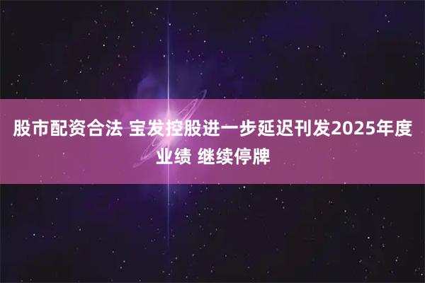股市配资合法 宝发控股进一步延迟刊发2025年度业绩 继续停牌