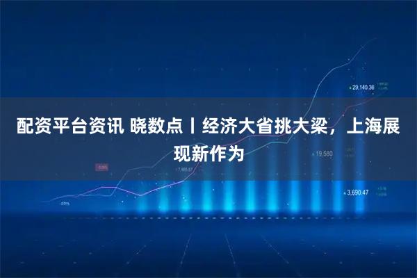 配资平台资讯 晓数点丨经济大省挑大梁，上海展现新作为