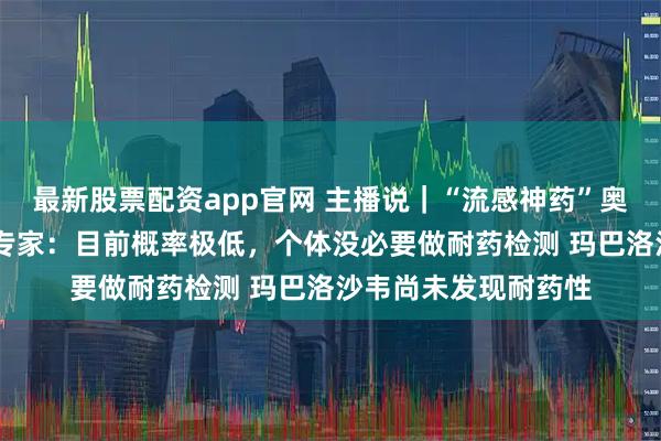 最新股票配资app官网 主播说｜“流感神药”奥司他韦已有耐药性 专家：目前概率极低，个体没必要做耐药检测 玛巴洛沙韦尚未发现耐药性