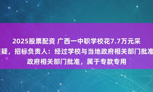 2025股票配资 广西一中职学校花7.7万元采购22套服装引质疑，招标负责人：经过学校与当地政府相关部门批准，属于专款专用