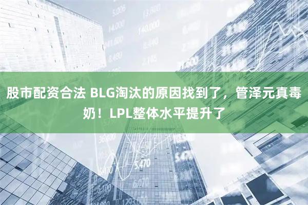 股市配资合法 BLG淘汰的原因找到了，管泽元真毒奶！LPL整体水平提升了