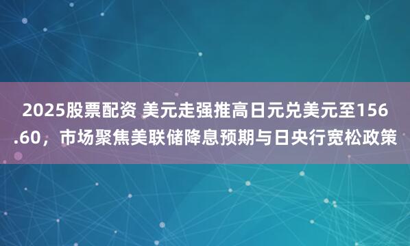 2025股票配资 美元走强推高日元兑美元至156.60，市场聚焦美联储降息预期与日央行宽松政策