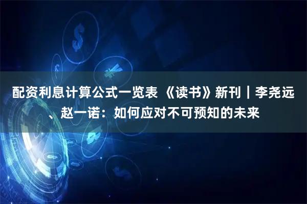 配资利息计算公式一览表 《读书》新刊｜李尧远、赵一诺：如何应对不可预知的未来