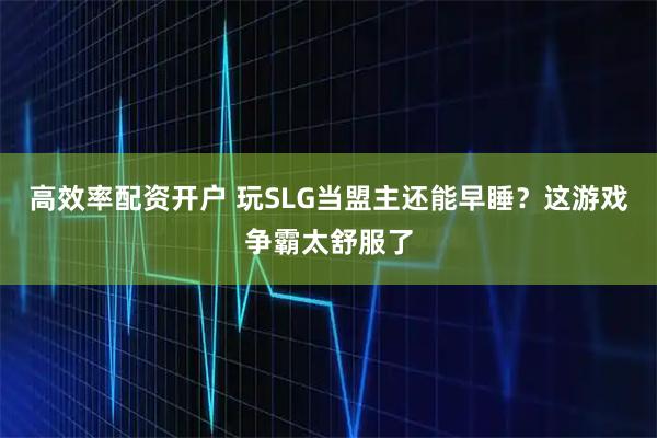 高效率配资开户 玩SLG当盟主还能早睡？这游戏争霸太舒服了