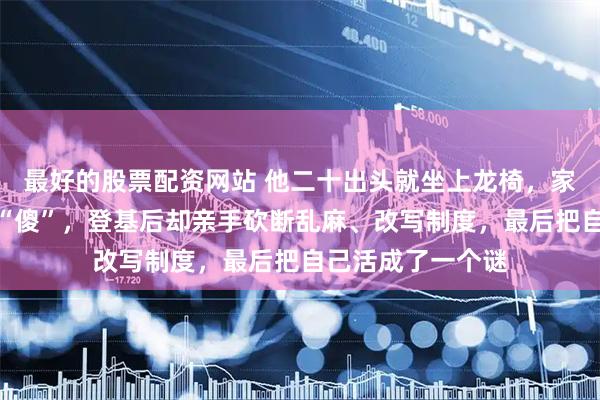 最好的股票配资网站 他二十出头就坐上龙椅，家里人曾当面骂他“傻”，登基后却亲手砍断乱麻、改写制度，最后把自己活成了一个谜