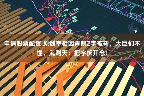 申请股票配资 原创宰相因青鹅2字被斩，大臣们不懂，武则天：把字拆开念！