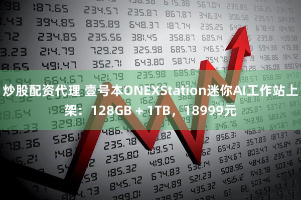 炒股配资代理 壹号本ONEXStation迷你AI工作站上架：128GB + 1TB，18999元