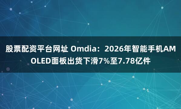股票配资平台网址 Omdia：2026年智能手机AMOLED面板出货下滑7%至7.78亿件