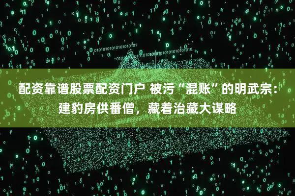 配资靠谱股票配资门户 被污“混账”的明武宗：建豹房供番僧，藏着治藏大谋略