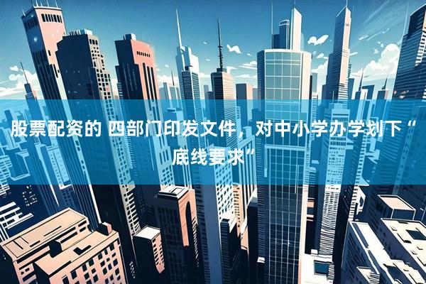 股票配资的 四部门印发文件，对中小学办学划下“底线要求”