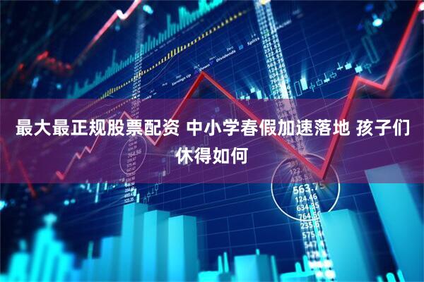 最大最正规股票配资 中小学春假加速落地 孩子们休得如何