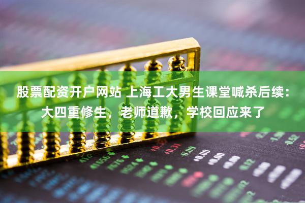 股票配资开户网站 上海工大男生课堂喊杀后续：大四重修生，老师道歉，学校回应来了
