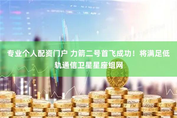 专业个人配资门户 力箭二号首飞成功！将满足低轨通信卫星星座组网