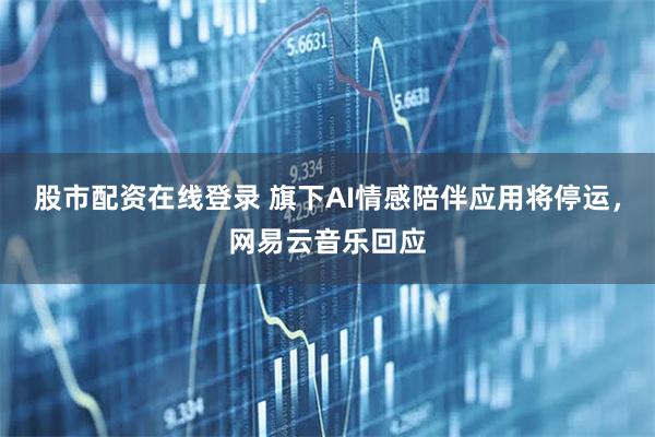 股市配资在线登录 旗下AI情感陪伴应用将停运，网易云音乐回应