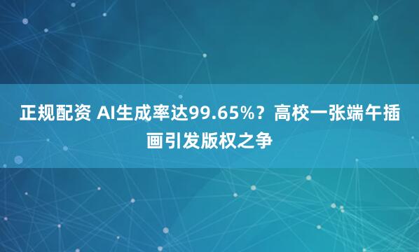 正规配资 AI生成率达99.65%？高校一张端午插画引发版权之争