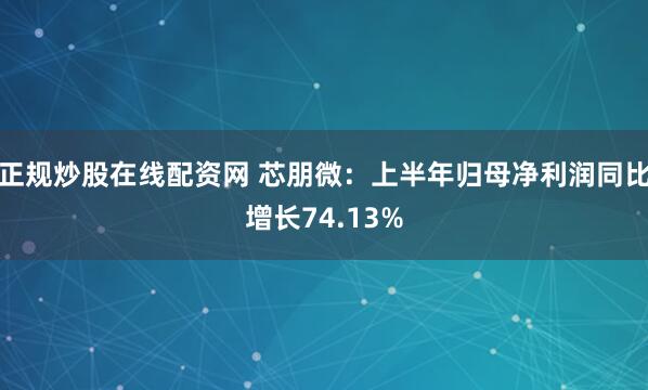 正规炒股在线配资网 芯朋微：上半年归母净利润同比增长74.13%