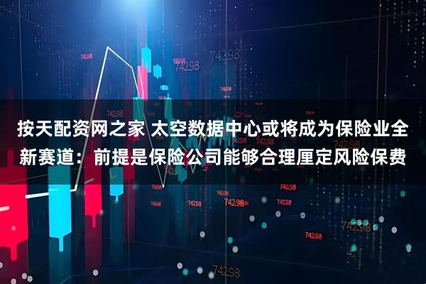 按天配资网之家 太空数据中心或将成为保险业全新赛道：前提是保险公司能够合理厘定风险保费